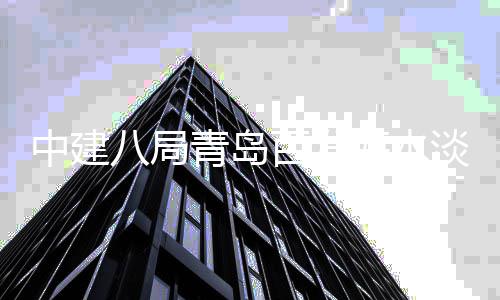 八局百发工厂扩程正淡化海水中建式开建工青岛